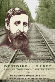 Title: Westward I Go Free: Tracing Thoreau's Last Journey, Author: Corinne Horsfeld Smith