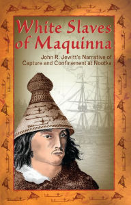 Title: White Slaves of Maquinna: John R. Jewitt's Narrative of Capture and Confinement at Nootka, Author: John Jewitt