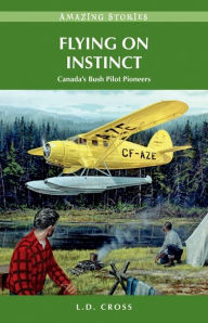 Title: Flying on Instinct: Canada's Bush Pilot Pioneers, Author: L.D. Cross