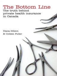 Title: The Bottom Line: The Truth Behind Private Health Insurance in Canada, Author: Diana Gibson