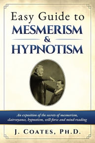 Title: Easy Guide to Mesmerism and Hypnotism: An exposition of the secrets of mesmerism, clairvoyance, hypnotism, will-force and mind-reading, Author: James Coates
