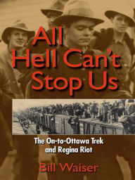 Title: All Hell Can't Stop Us: The On-to-Ottawa Trek and Regina Riot, Author: Bill  Waiser