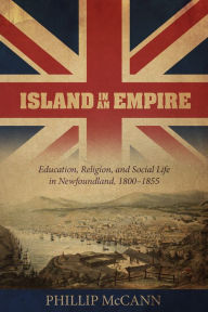 Title: Island in an Empire: Education, Religion, and Social Life in Newfoundland, 1800-1855, Author: Phillip McCann