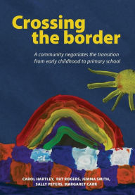 Title: Crossing the Border: A Community Negotiates the Transition from Early Childhood to Primary School, Author: Carol Hartley