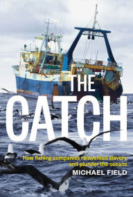 Title: The Catch: How Fishing Companies Reinvented Slavery and Plunder the Oceans, Author: Michael Field