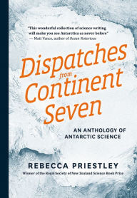 Title: Dispatches from Continent Seven: An Anthology of Antarctic Science, Author: Rebecca Priestley