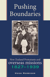 Title: Pushing Boundaries: New Zealand Protestants and Overseas Missions 1827-1939, Author: Hugh Morrison
