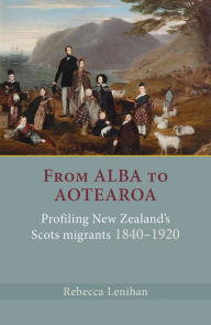 Title: From Alba to Aotearoa: Profiling New Zealand's Scots Migrants 1840-1920, Author: Rebecca Lenihan