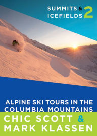 Title: Summits & Icefields 2: Alpine Ski Tours in the Columbia Mountains, Author: Chic Scott