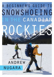 Title: A Beginner's Guide to Snowshoeing in the Canadian Rockies, Author: Andrew Nugara