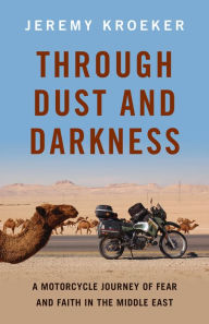 Title: Through Dust and Darkness: A Motorcycle Journey of Fear and Faith in the Middle East, Author: Jeremy Kroeker