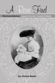 Title: A Rare Find: Ethel Ayres Bullymore: Legend of an Epic Canadian Midwife, Author: Donna Mann