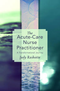 Title: The Acute-Care Nurse Practitioner: A Transformational Journey, Author: Judy Rashotte