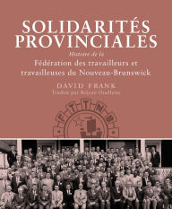 Title: Solidarités provinciales: Histoire de la Fédération des travailleurs et travailleuses du Nouveau-Brunswick, Author: David Frank