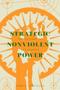 Title: Strategic Nonviolent Power: The Science of Satyagraha, Author: Mark Mattaini