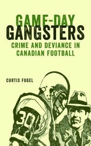 Title: Game-Day Gangsters: Crime and Deviance in Canadian Football, Author: Curtis Fogel