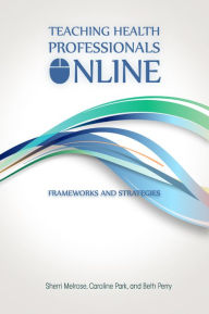 Title: Teaching Health Professionals Online: Frameworks and Strategies, Author: Sherri Melrose