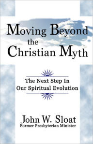 Title: Moving Beyond the Christian Myth: The Next Step in Our Spiritual Evolution, Author: John W. Sloat