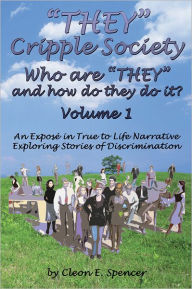 Title: ''THEY'' Cripple Society Who are ''THEY'' and how do they do it? Volume 1: An Expose in True to Life Narrative Exploring Stories of Discrimination, Author: Cleon E. Spencer