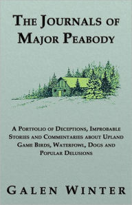 Title: The Journals of Major Peabody: A Portfolio of Deceptions, Improbable Stories and Commentaries about Upland Game Birds, Waterfowl, Dogs and Popular Delusions, Author: Galen Winter