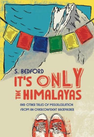 Title: It's Only the Himalayas: And Other Tales of Miscalculation from an Overconfident Backpacker, Author: S. Bedford