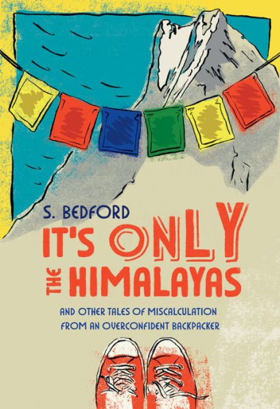 It's Only the Himalayas: And Other Tales of Miscalculation from an Overconfident Backpacker