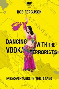 Title: Dancing with the Vodka Terrorists: Misadventures in the 'Stans, Author: Rob Ferguson