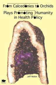 Title: From Calcedonies to Orchids: Plays Promoting Humanity in Health Policy, Author: Jeff Nisker