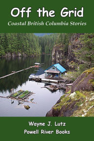Title: Off the Grid: Coastal British Columbia Stories, Author: Wayne J Lutz