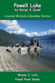Title: Powell Lake by Barge and Quad: Coastal British Columbia Stories, Author: Wayne J. Lutz