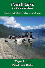 Title: Powell Lake by Barge and Quad: Coastal British Columbia Stories, Author: Wayne J. Lutz