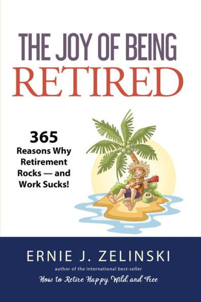 The Joy of Being Retired: 365 Reasons Why Retirement Rocks - and Work Sucks!