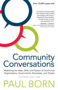 Title: Community Conversations: Mobilizing the Ideas, Skills, and Passion of Community Organizations, Governments, Businesses, and People, Second Edition, Author: Paul Born