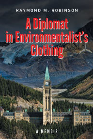 Title: A Diplomat in Environmentalist's Clothing: A Memoir, Author: Raymond M. Robinson