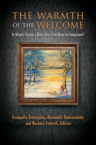 Title: The Warmth of the Welcome: Is Atlantic Canada a Home Away from Home for Immigrants?, Author: Evangelia Tastsoglou