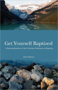 Title: Get Yourself Baptized Reconsideration of Baptism, Author: John Williams