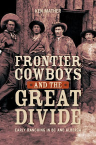 Title: Frontier Cowboys and the Great Divide: Early Ranching in BC and Alberta, Author: Ken Mather