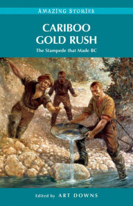 Title: Cariboo Gold Rush: The Stampede that Made BC, Author: Art Downs