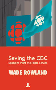 Title: Saving the CBC: Balancing Profit and Public Service, Author: Wade Rowland