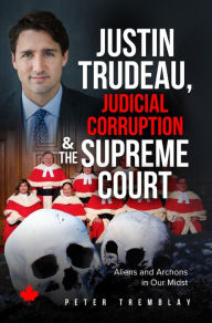 Title: Justin Trudeau, Judicial Corruption and the Supreme Court of Canada: Aliens and Archons in Our Midst, Author: Peter Tremblay