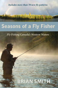 Title: Seasons of a Fly Fisher: Fly Fishing Canada's Western Waters, Author: Brian Smith