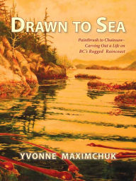 Title: Drawn to Sea: Paintbrush to Chainsaw-Carving Out a Life on BC's Rugged Raincoast, Author: Yvonne Maximchuk