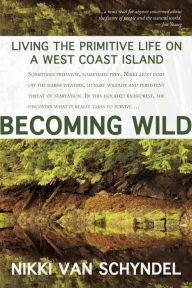 Title: Becoming Wild: Living the Primitive Life on a West Coast Island, Author: Nikki van Schyndel