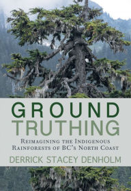 Title: Ground-Truthing: Reflections on the Indigenous Rainforests of BC's North Coast, Author: Derrick Stacey Denholm