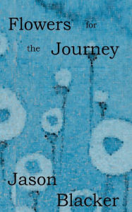 Title: Flowers For The Journey, Author: Jason Blacker