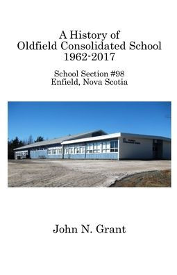 A History of Oldfield Consolidated School 1962-2017: School Section #98, Enfield, Nova Scotia