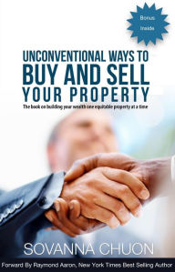 Title: Unconventional Ways to Buy and Sell Your Property: The Book On Building Your Wealth One Equitable Property At a Time, Author: Sovanna Chuon