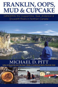 Title: Franklin, OOPS, Mud & Cupcake: Canoeing the Coppermine, Seal, Anderson & Snowdrift Rivers in Northern Canada, Author: Michael D. Pitt