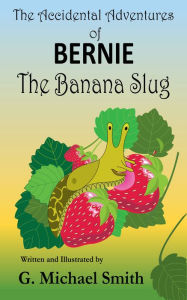 Title: The Accidental Adventures of Bernie the Banana Slug, Author: G Michael Smith