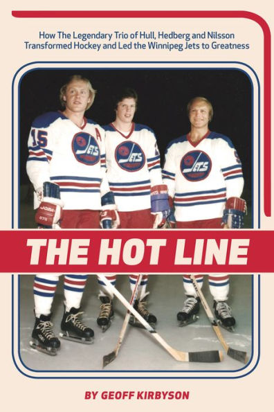 the Hot Line: How Legendary Trio of Hull, Hedberg and Nilsson Transformed Hockey Led Winnipeg Jets to Greatness